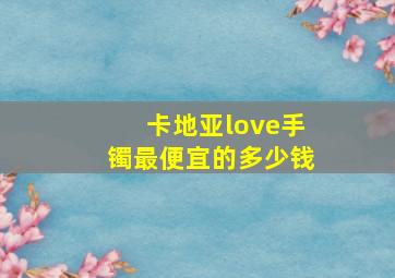 卡地亚love手镯最便宜的多少钱