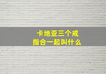 卡地亚三个戒指合一起叫什么