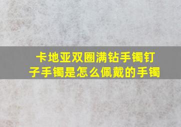 卡地亚双圈满钻手镯钉子手镯是怎么佩戴的手镯