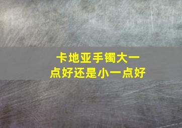 卡地亚手镯大一点好还是小一点好