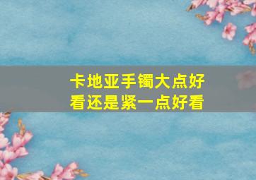 卡地亚手镯大点好看还是紧一点好看