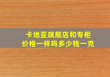 卡地亚旗舰店和专柜价格一样吗多少钱一克