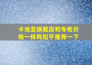 卡地亚旗舰店和专柜价格一样吗知乎推荐一下