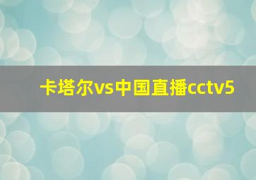 卡塔尔vs中国直播cctv5