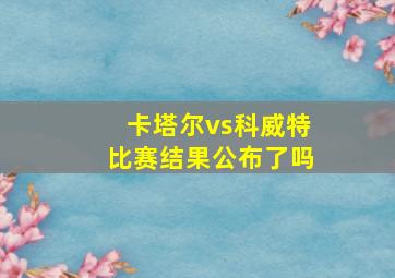 卡塔尔vs科威特比赛结果公布了吗