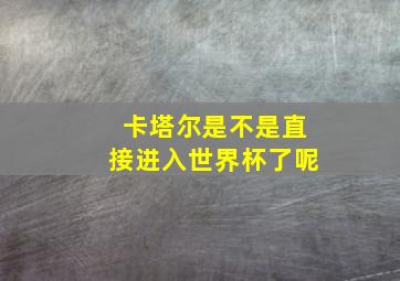 卡塔尔是不是直接进入世界杯了呢