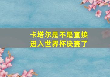 卡塔尔是不是直接进入世界杯决赛了