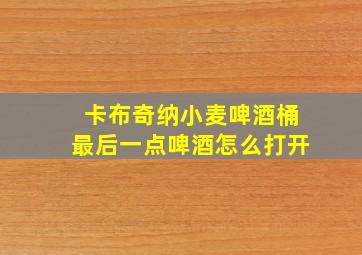 卡布奇纳小麦啤酒桶最后一点啤酒怎么打开