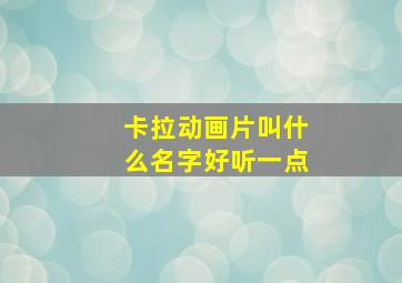 卡拉动画片叫什么名字好听一点