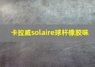 卡拉威solaire球杆橡胶味