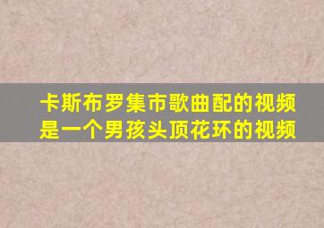 卡斯布罗集市歌曲配的视频是一个男孩头顶花环的视频