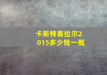 卡斯特赛拉尔2015多少钱一瓶