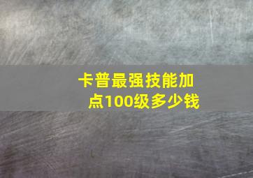 卡普最强技能加点100级多少钱