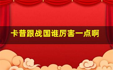 卡普跟战国谁厉害一点啊