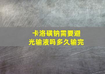 卡洛磺钠需要避光输液吗多久输完