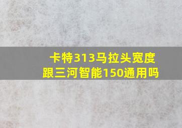 卡特313马拉头宽度跟三河智能150通用吗