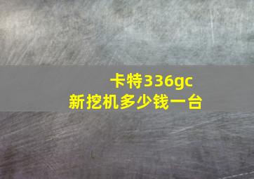 卡特336gc新挖机多少钱一台