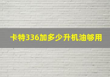 卡特336加多少升机油够用