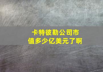 卡特彼勒公司市值多少亿美元了啊