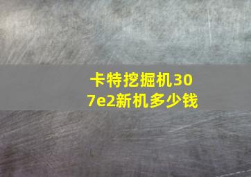 卡特挖掘机307e2新机多少钱