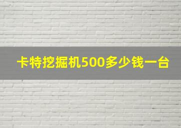 卡特挖掘机500多少钱一台