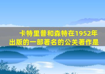 卡特里普和森特在1952年出版的一部著名的公关著作是