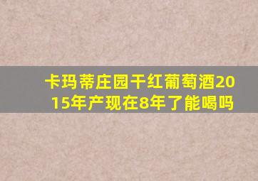 卡玛蒂庄园干红葡萄酒2015年产现在8年了能喝吗