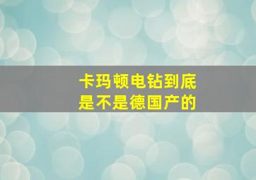 卡玛顿电钻到底是不是德国产的