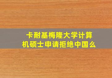 卡耐基梅隆大学计算机硕士申请拒绝中国么