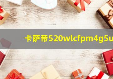 卡萨帝520wlcfpm4g5u1