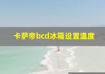 卡萨帝bcd冰箱设置温度