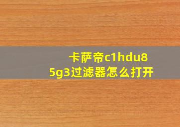 卡萨帝c1hdu85g3过滤器怎么打开