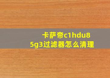 卡萨帝c1hdu85g3过滤器怎么清理