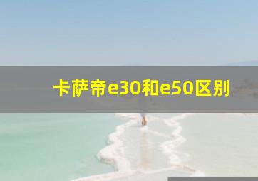 卡萨帝e30和e50区别