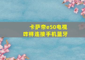 卡萨帝e50电视咋样连接手机蓝牙