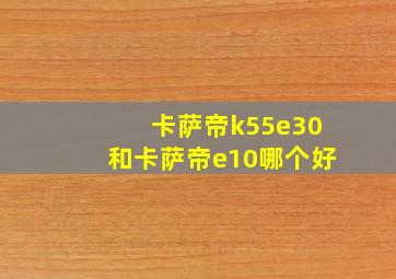 卡萨帝k55e30和卡萨帝e10哪个好