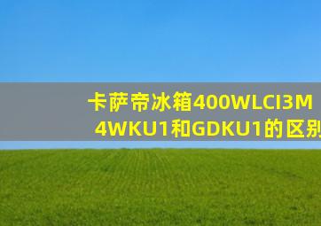 卡萨帝冰箱400WLCI3M4WKU1和GDKU1的区别