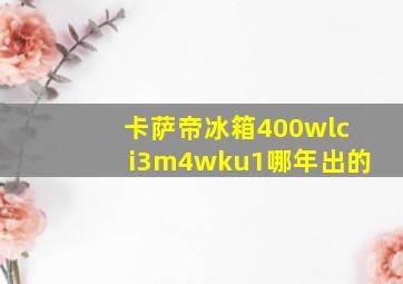 卡萨帝冰箱400wlci3m4wku1哪年出的