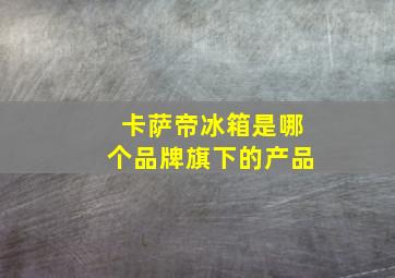 卡萨帝冰箱是哪个品牌旗下的产品