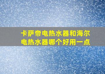 卡萨帝电热水器和海尔电热水器哪个好用一点