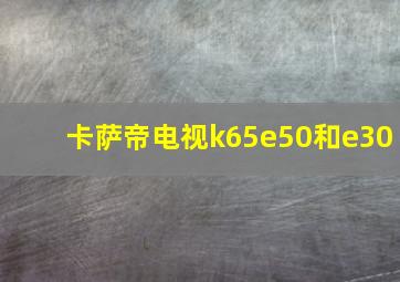 卡萨帝电视k65e50和e30