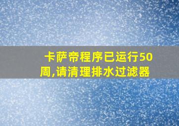 卡萨帝程序已运行50周,请清理排水过滤器