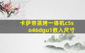 卡萨帝蒸烤一体机c5so46dgu1嵌入尺寸