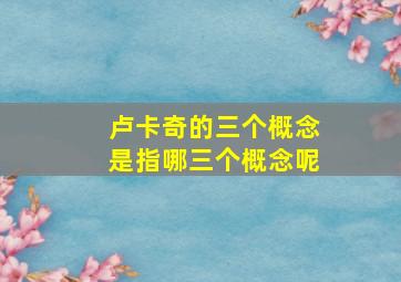 卢卡奇的三个概念是指哪三个概念呢