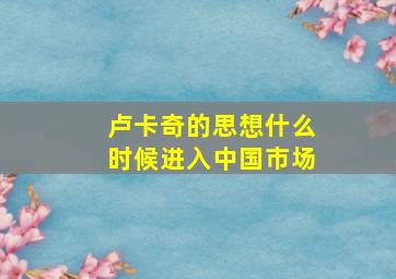 卢卡奇的思想什么时候进入中国市场