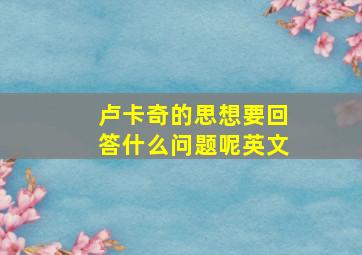 卢卡奇的思想要回答什么问题呢英文