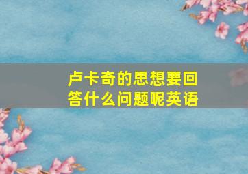 卢卡奇的思想要回答什么问题呢英语