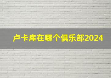 卢卡库在哪个俱乐部2024