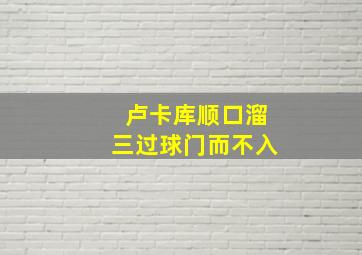 卢卡库顺口溜三过球门而不入