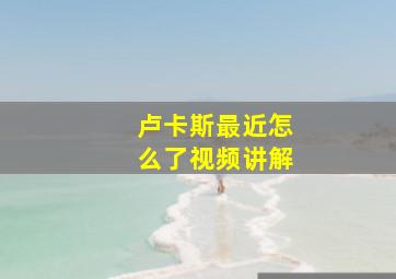 卢卡斯最近怎么了视频讲解